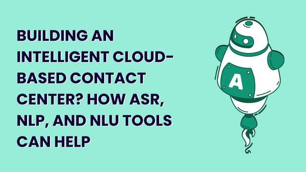 Building an Intelligent Cloud-based Contact Center? How ASR, NLP, and NLU Tools Can Help