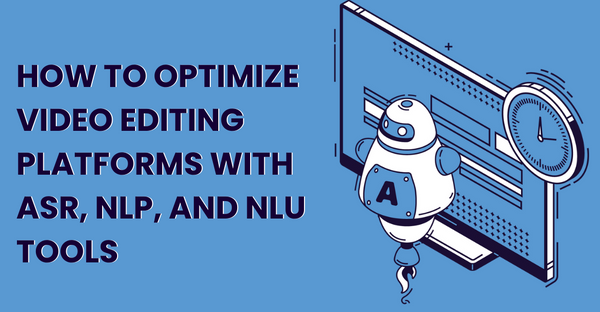 How to Optimize Video Editing Platforms with ASR, NLP, and NLU Tools